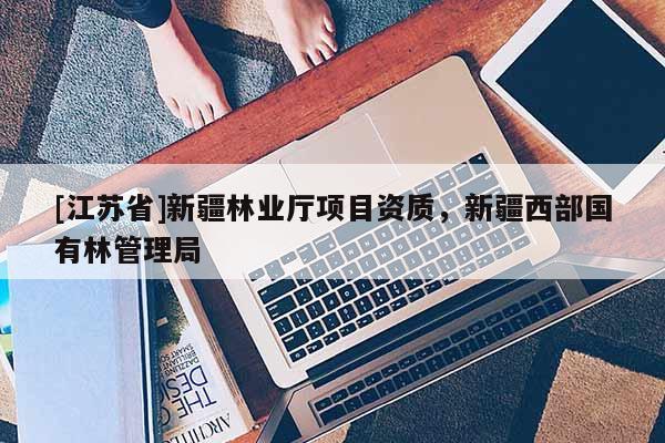 [江苏省]新疆林业厅项目资质，新疆西部国有林管理局