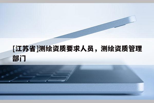 [江苏省]测绘资质要求人员，测绘资质管理部门