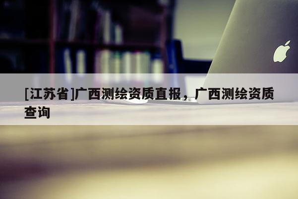 [江苏省]广西测绘资质直报，广西测绘资质查询
