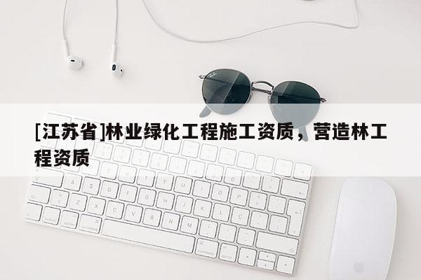 [江苏省]林业绿化工程施工资质，营造林工程资质