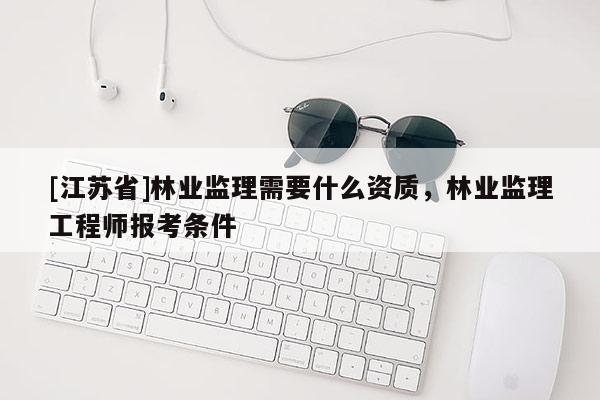 [江苏省]林业监理需要什么资质，林业监理工程师报考条件