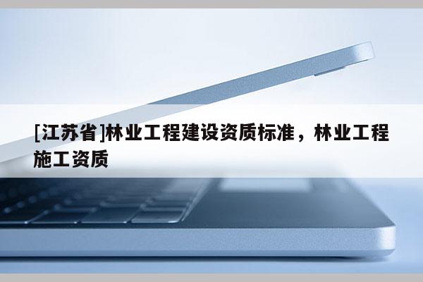 [江苏省]林业工程建设资质标准，林业工程施工资质