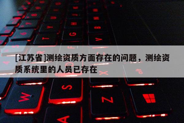 [江苏省]测绘资质方面存在的问题，测绘资质系统里的人员已存在