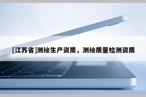 [江苏省]测绘生产资质，测绘质量检测资质