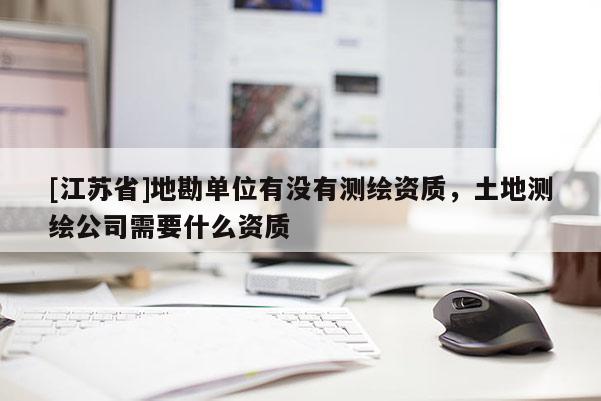 [江苏省]地勘单位有没有测绘资质，土地测绘公司需要什么资质