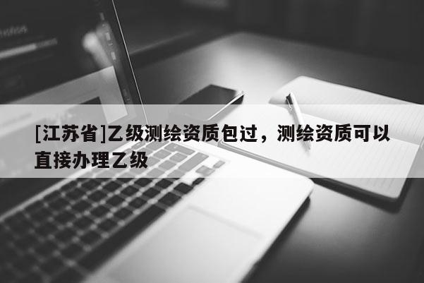 [江苏省]乙级测绘资质包过，测绘资质可以直接办理乙级