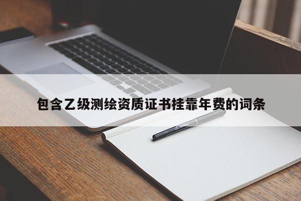包含乙级测绘资质证书挂靠年费的词条