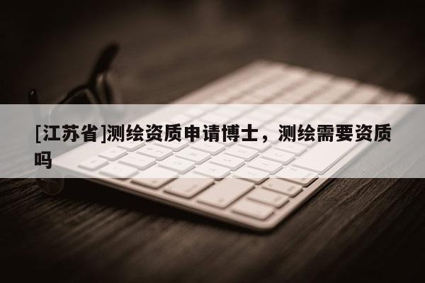 [江苏省]测绘资质申请博士，测绘需要资质吗