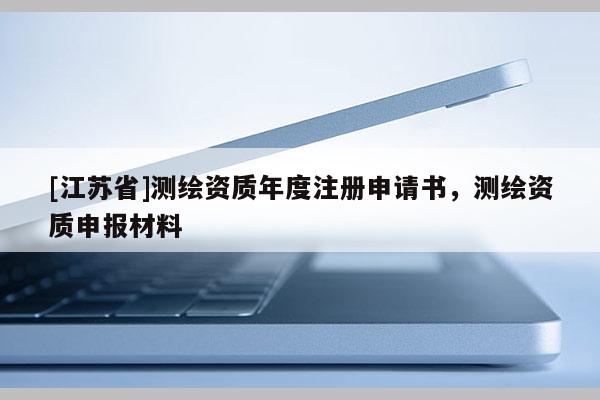 [江苏省]测绘资质年度注册申请书，测绘资质申报材料