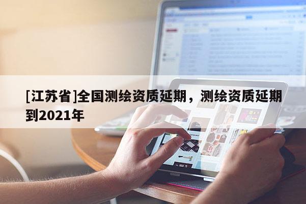 [江苏省]全国测绘资质延期，测绘资质延期到2021年