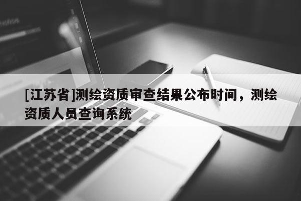 [江苏省]测绘资质审查结果公布时间，测绘资质人员查询系统
