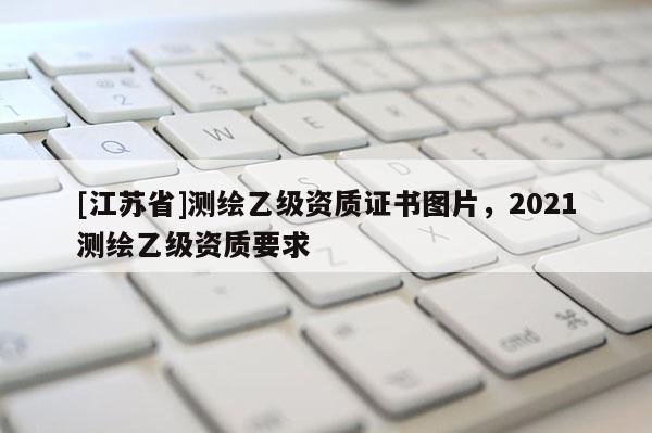 [江苏省]测绘乙级资质证书图片，2021测绘乙级资质要求