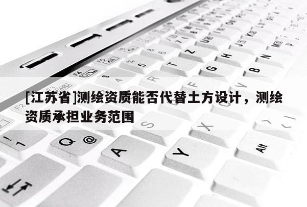 [江苏省]测绘资质能否代替土方设计，测绘资质承担业务范围