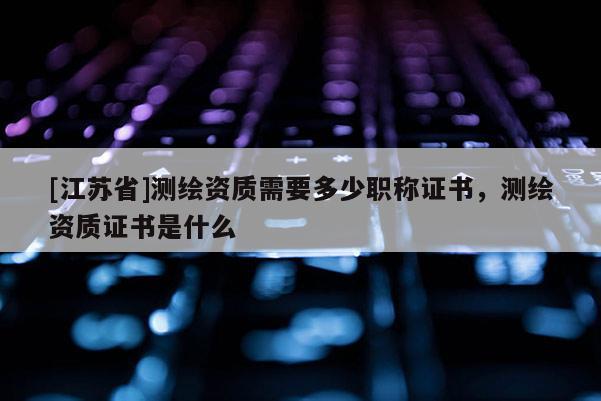 [江苏省]测绘资质需要多少职称证书，测绘资质证书是什么