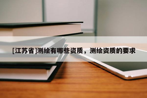[江苏省]测绘有哪些资质，测绘资质的要求