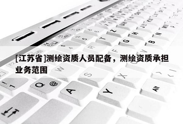 [江苏省]测绘资质人员配备，测绘资质承担业务范围