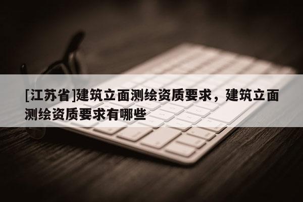 [江苏省]建筑立面测绘资质要求，建筑立面测绘资质要求有哪些
