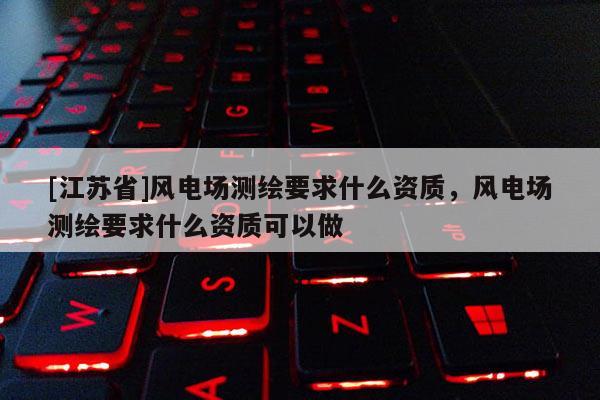 [江苏省]风电场测绘要求什么资质，风电场测绘要求什么资质可以做