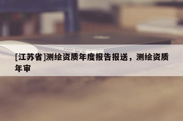 [江苏省]测绘资质年度报告报送，测绘资质年审