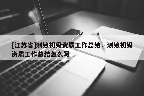 [江苏省]测绘初级资质工作总结，测绘初级资质工作总结怎么写