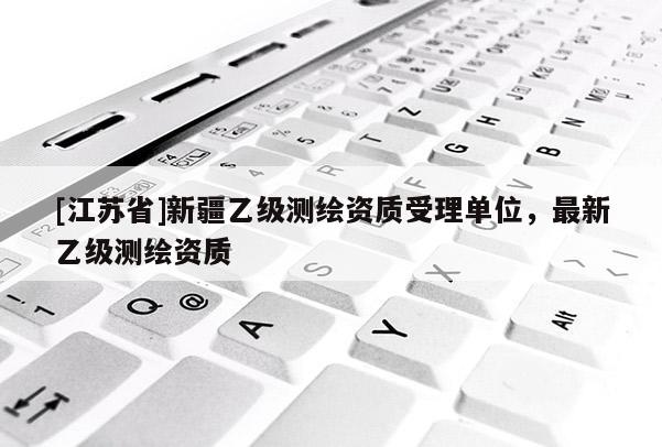 [江苏省]新疆乙级测绘资质受理单位，最新乙级测绘资质