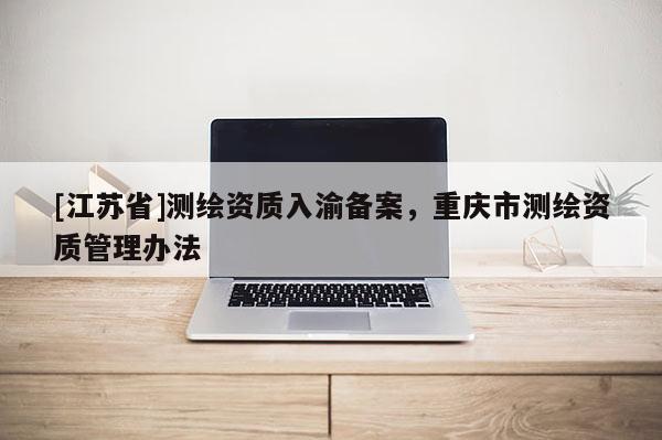 [江苏省]测绘资质入渝备案，重庆市测绘资质管理办法