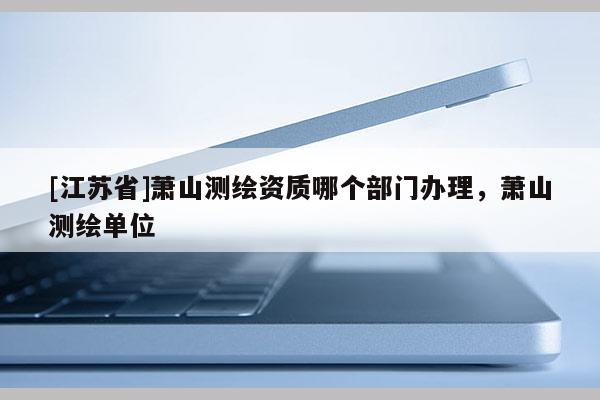 [江苏省]萧山测绘资质哪个部门办理，萧山测绘单位