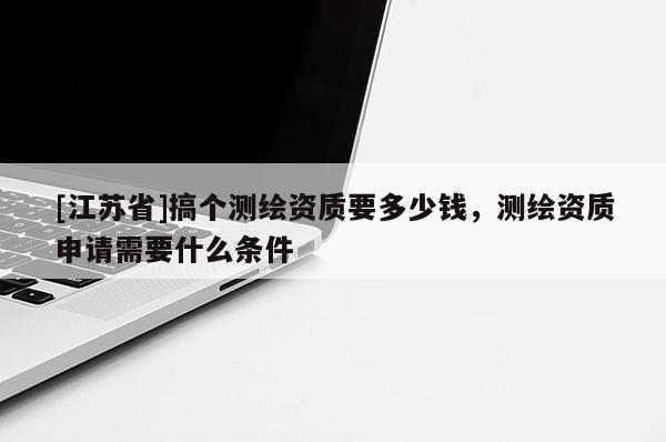 [江苏省]搞个测绘资质要多少钱，测绘资质申请需要什么条件