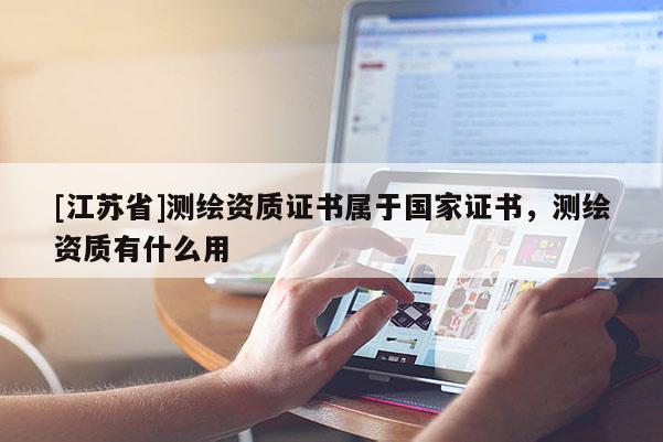 [江苏省]测绘资质证书属于国家证书，测绘资质有什么用