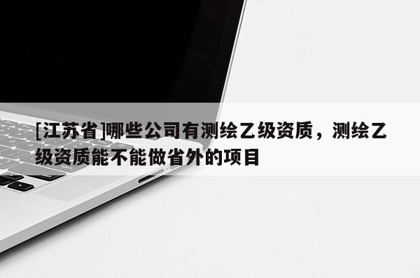 [江苏省]哪些公司有测绘乙级资质，测绘乙级资质能不能做省外的项目