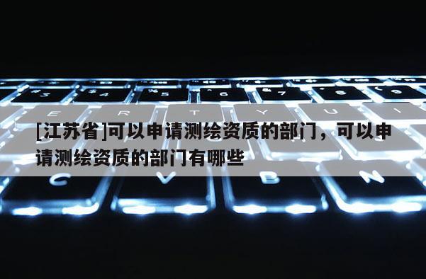 [江苏省]可以申请测绘资质的部门，可以申请测绘资质的部门有哪些