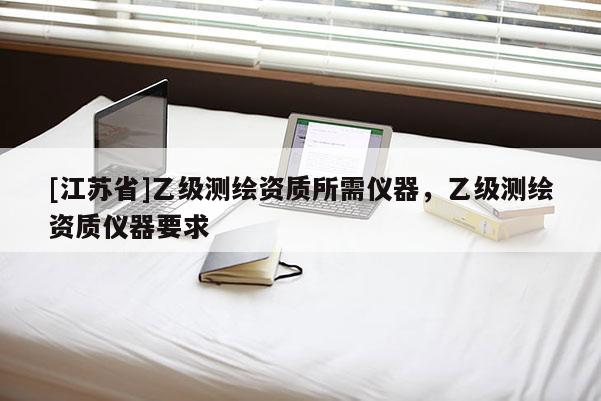 [江苏省]乙级测绘资质所需仪器，乙级测绘资质仪器要求