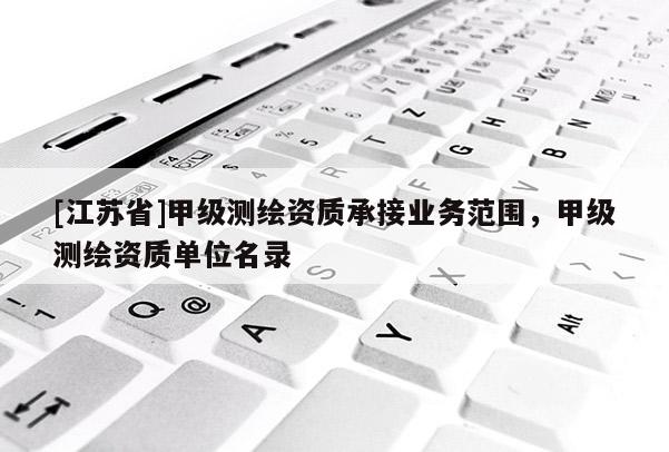 [江苏省]甲级测绘资质承接业务范围，甲级测绘资质单位名录