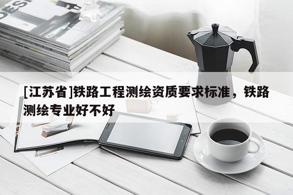 [江苏省]铁路工程测绘资质要求标准，铁路测绘专业好不好
