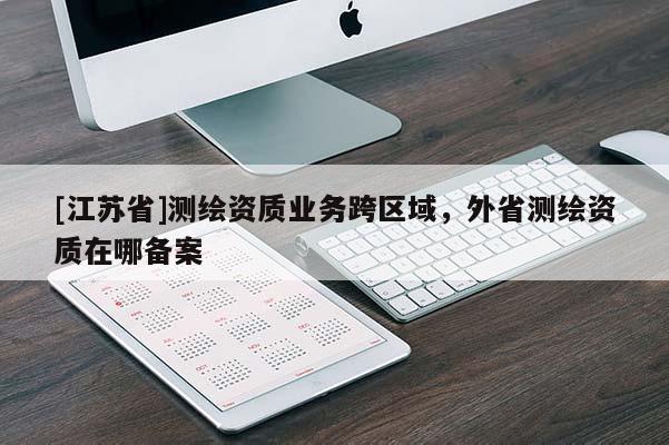 [江苏省]测绘资质业务跨区域，外省测绘资质在哪备案