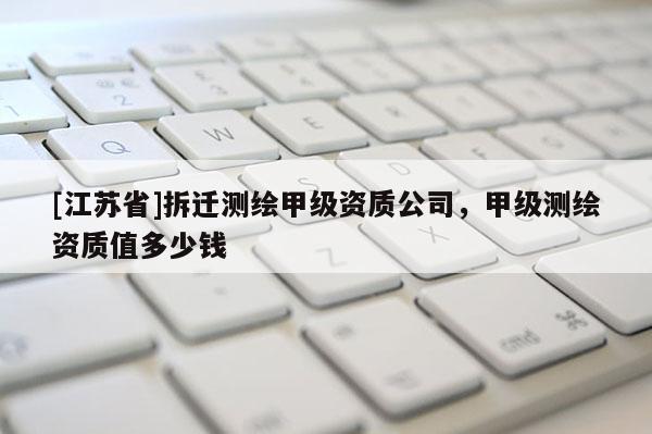 [江苏省]拆迁测绘甲级资质公司，甲级测绘资质值多少钱