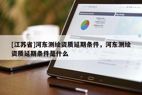 [江苏省]河东测绘资质延期条件，河东测绘资质延期条件是什么