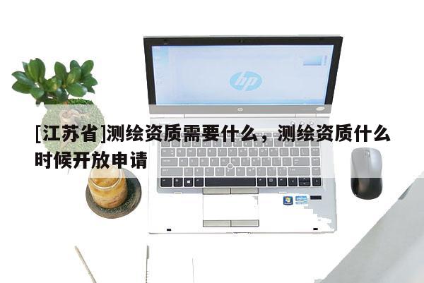 [江苏省]测绘资质需要什么，测绘资质什么时候开放申请
