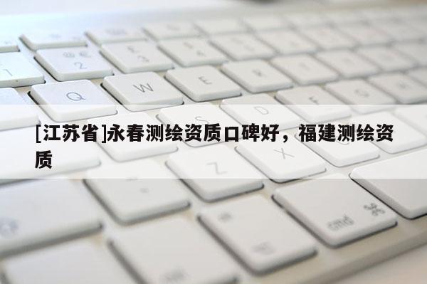 [江苏省]永春测绘资质口碑好，福建测绘资质