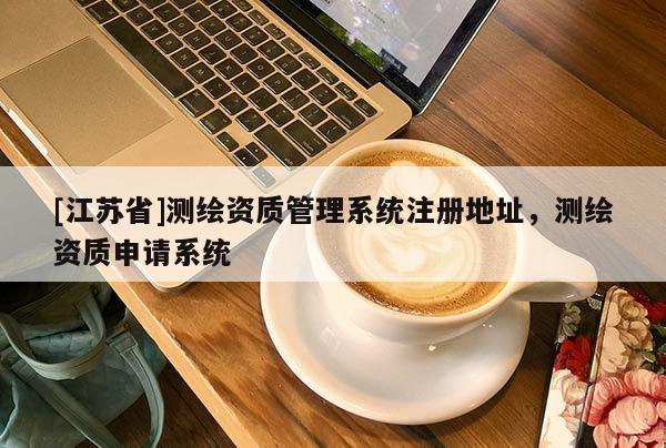 [江苏省]测绘资质管理系统注册地址，测绘资质申请系统