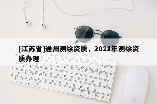 [江苏省]通州测绘资质，2021年测绘资质办理
