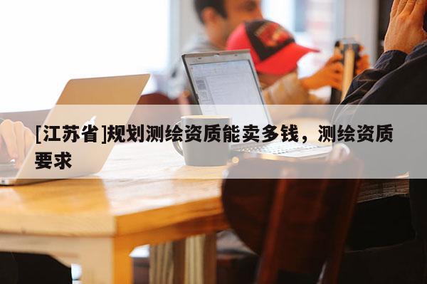 [江苏省]规划测绘资质能卖多钱，测绘资质要求