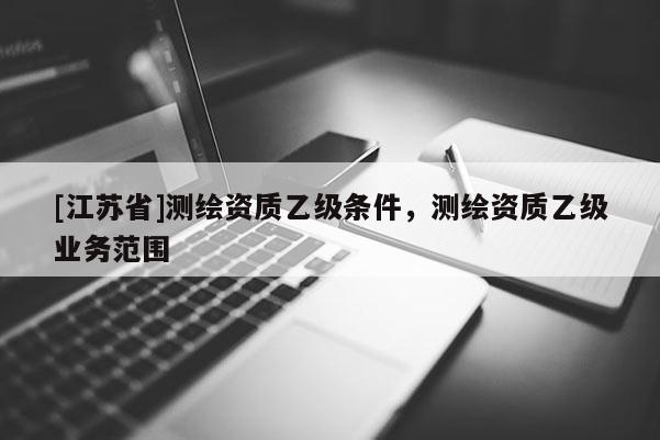 [江苏省]测绘资质乙级条件，测绘资质乙级业务范围