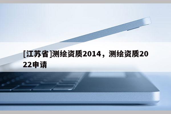 [江苏省]测绘资质2014，测绘资质2022申请