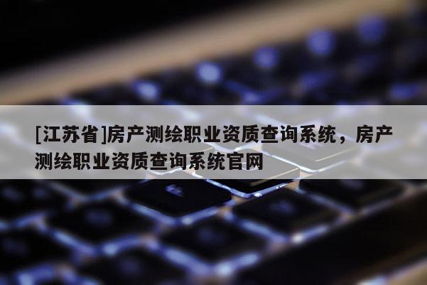 [江苏省]房产测绘职业资质查询系统，房产测绘职业资质查询系统官网