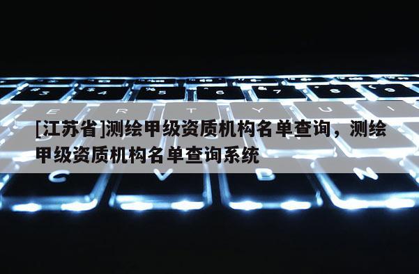 [江苏省]测绘甲级资质机构名单查询，测绘甲级资质机构名单查询系统