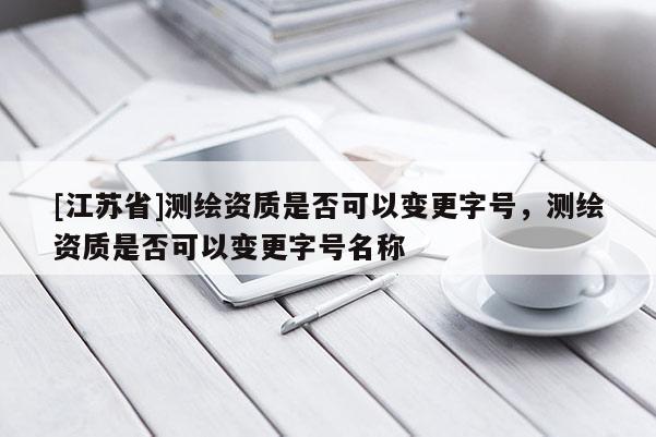 [江苏省]测绘资质是否可以变更字号，测绘资质是否可以变更字号名称