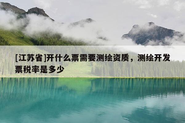 [江苏省]开什么票需要测绘资质，测绘开发票税率是多少
