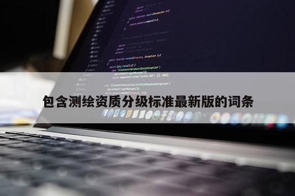 包含测绘资质分级标准最新版的词条