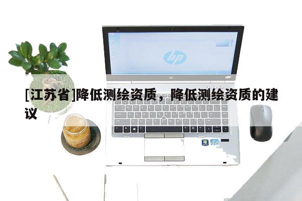 [江苏省]降低测绘资质，降低测绘资质的建议